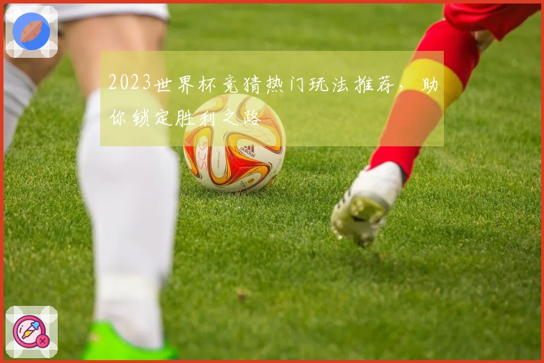 2023世界杯竞猜热门玩法推荐，助你锁定胜利之路