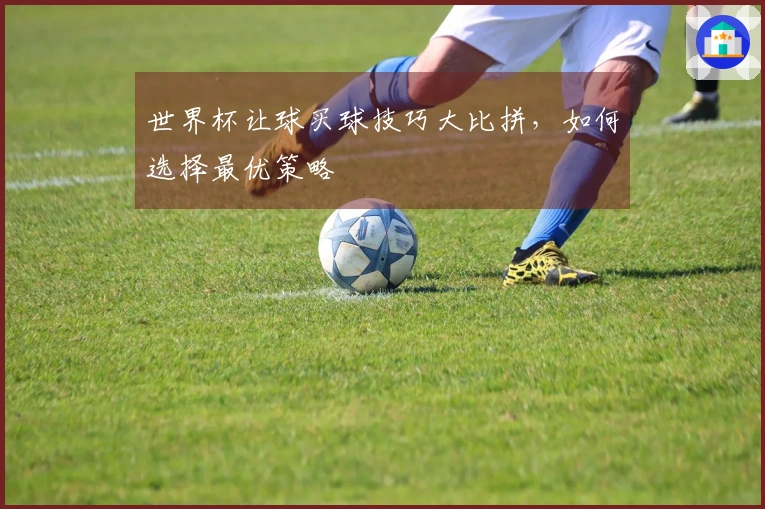 世界杯让球买球技巧大比拼，如何选择最优策略