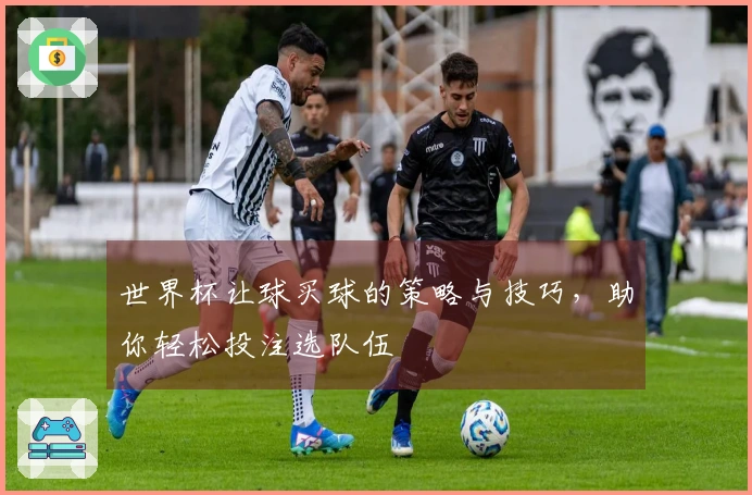 世界杯让球买球的策略与技巧，助你轻松投注选队伍