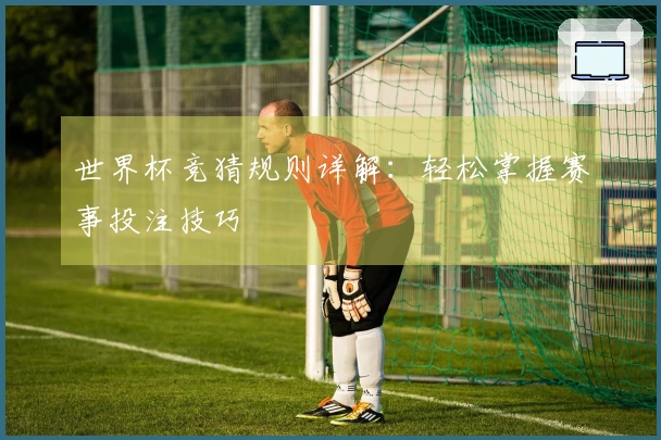 世界杯竞猜规则详解：轻松掌握赛事投注技巧