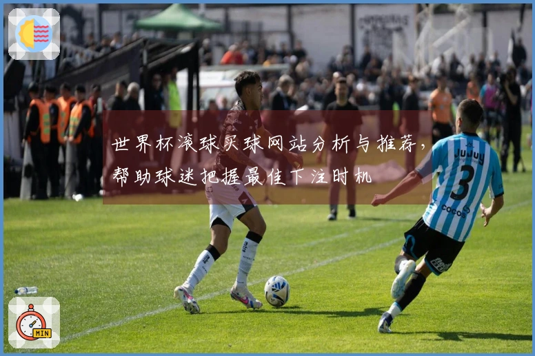 世界杯滚球买球网站分析与推荐，帮助球迷把握最佳下注时机