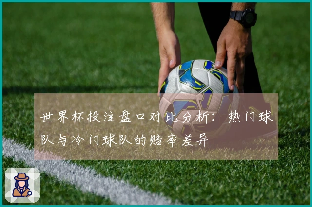 世界杯投注盘口对比分析：热门球队与冷门球队的赔率差异