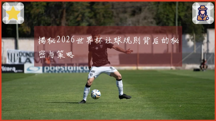 揭秘2026世界杯让球规则背后的秘密与策略