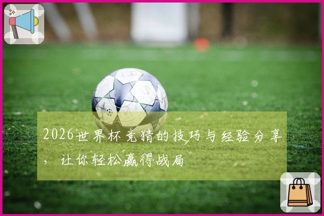 2026世界杯竞猜的技巧与经验分享，让你轻松赢得战局