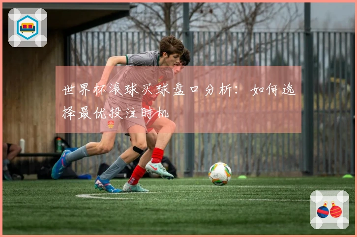 世界杯滚球买球盘口分析：如何选择最优投注时机