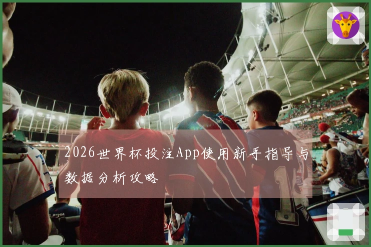 2026世界杯投注App使用新手指导与数据分析攻略