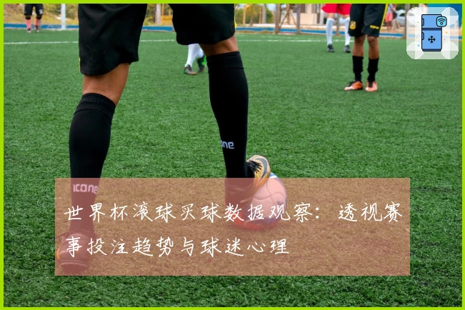 世界杯滚球买球数据观察：透视赛事投注趋势与球迷心理
